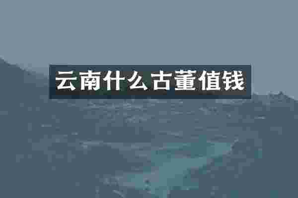 云南什么古董值钱