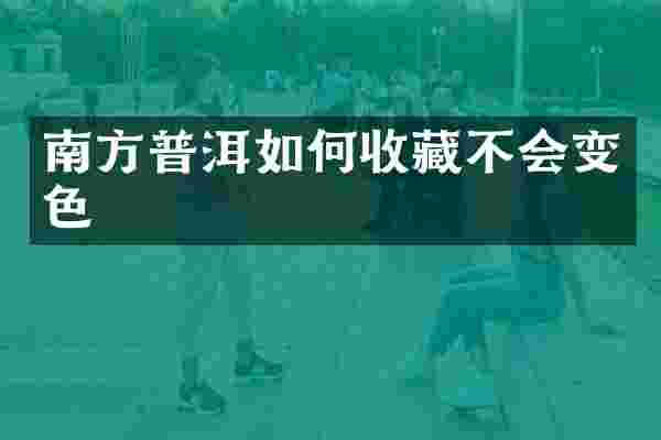 南方普洱如何收藏不会变色