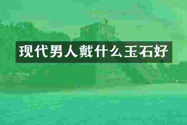 现代男人戴什么玉石好