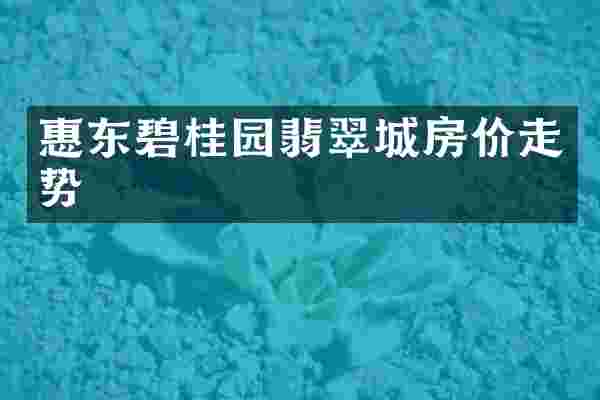 惠东碧桂园翡翠城房价走势