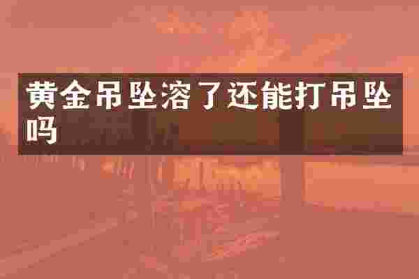 黄金吊坠溶了还能打吊坠吗