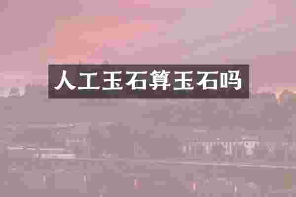 人工玉石算玉石吗