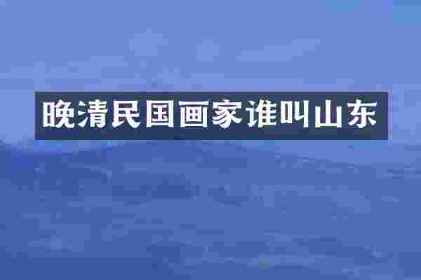 晚清民国画家谁叫山东