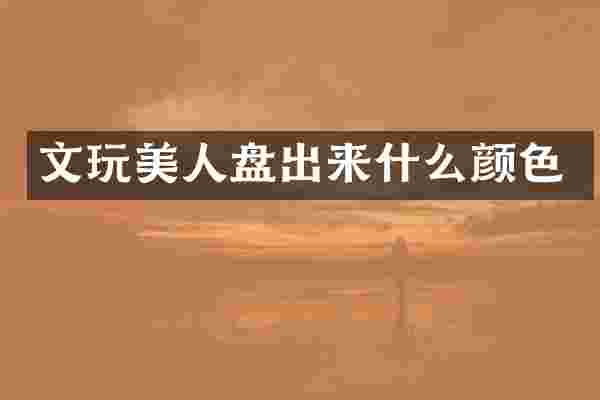 文玩美人盘出来什么颜色