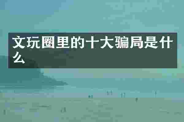 文玩圈里的十大骗局是什么