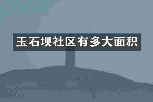 玉石坝社区有多大面积