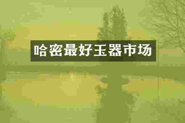哈密最好玉器市场