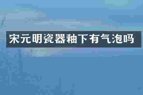 宋元明瓷器釉下有气泡吗