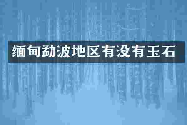 缅甸勐波地区有没有玉石