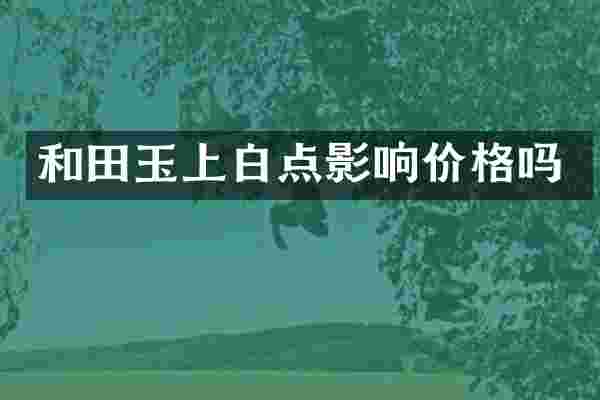 和田玉上白点影响价格吗