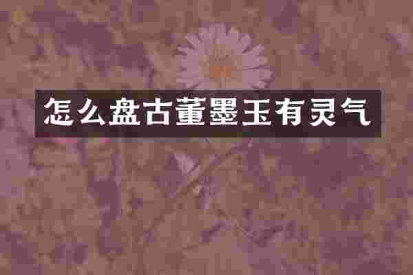 怎么盘古董墨玉有灵气