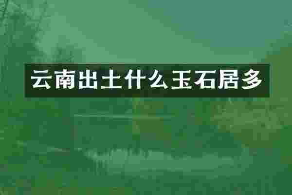 云南出土什么玉石居多