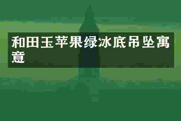 和田玉苹果绿冰底吊坠寓意