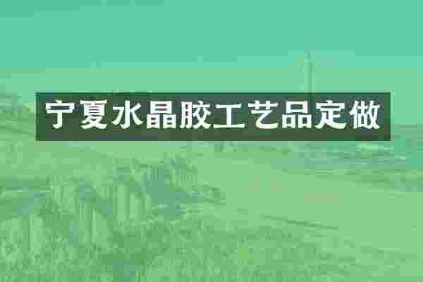 宁夏水晶胶工艺品定做