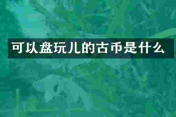 可以盘玩儿的古币是什么