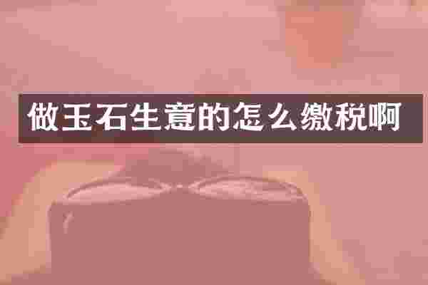 做玉石生意的怎么缴税啊
