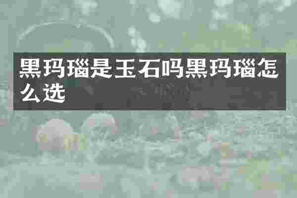 黑玛瑙是玉石吗黑玛瑙怎么选
