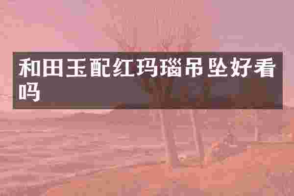 和田玉配红玛瑙吊坠好看吗