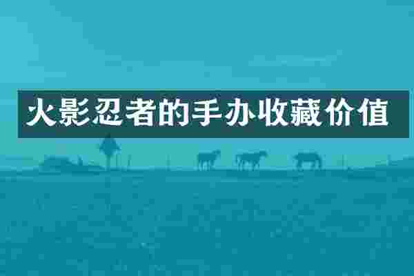 火影忍者的手办收藏价值