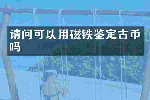 请问可以用磁铁鉴定古币吗