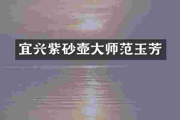 宜兴紫砂壶大师范玉芳