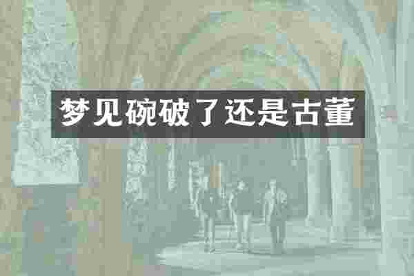 梦见碗破了还是古董