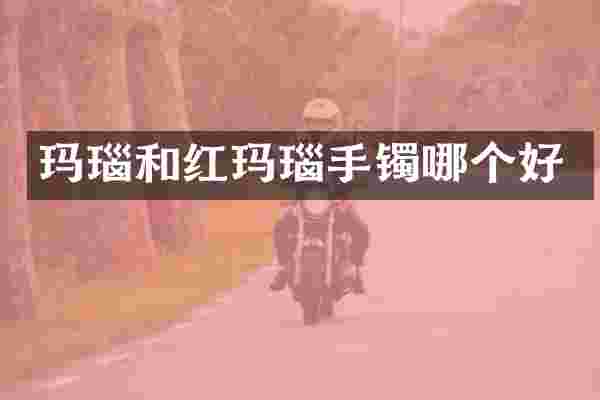 玛瑙和红玛瑙手镯哪个好