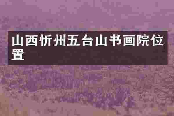 山西忻州五台山书画院位置