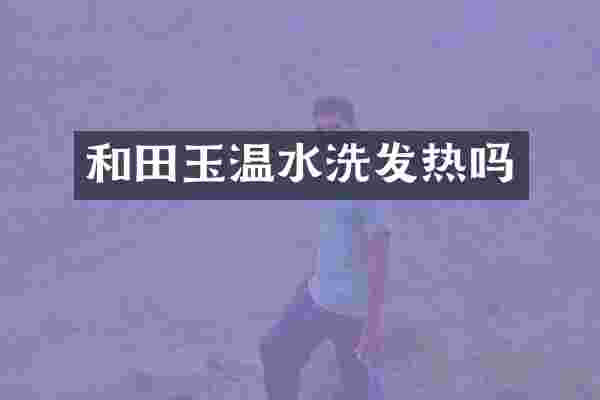 和田玉温水洗发热吗