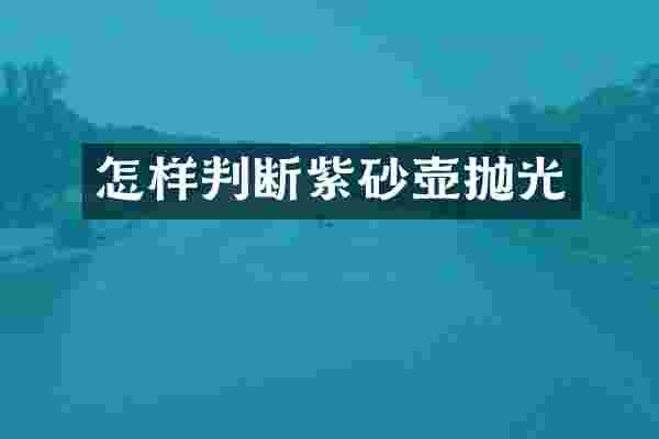 怎样判断紫砂壶抛光