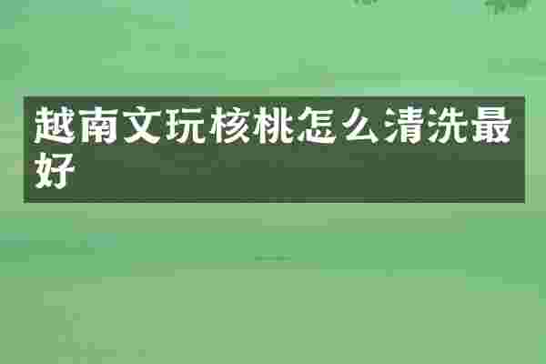 越南文玩核桃怎么清洗最好