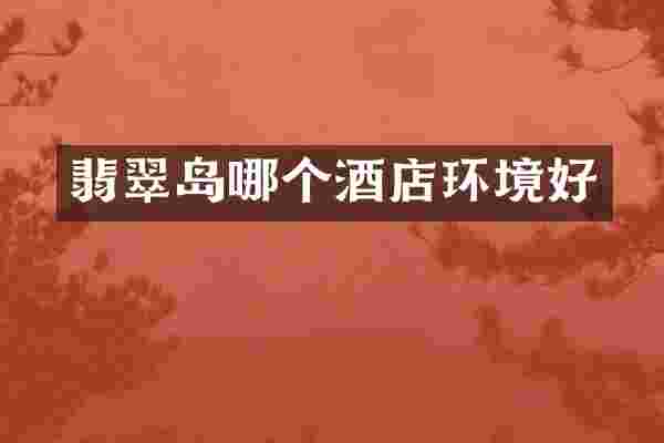 翡翠岛哪个酒店环境好