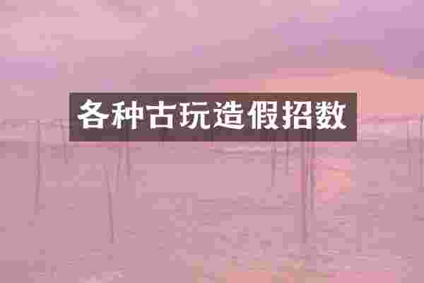 各种古玩造假招数