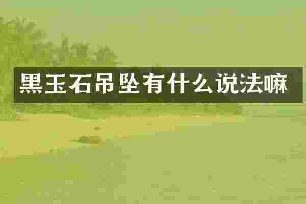 黑玉石吊坠有什么说法嘛
