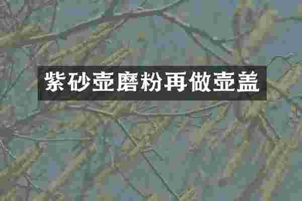 紫砂壶磨粉再做壶盖