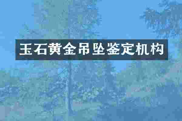 玉石黄金吊坠鉴定机构