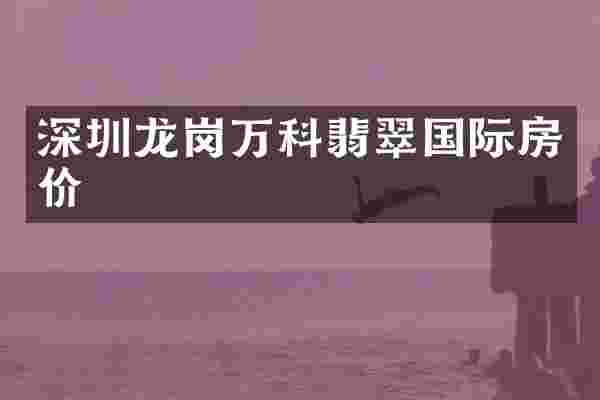 深圳龙岗万科翡翠国际房价
