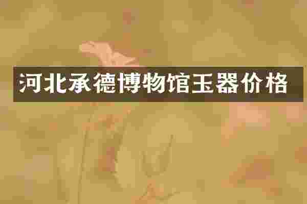 河北承德博物馆玉器价格