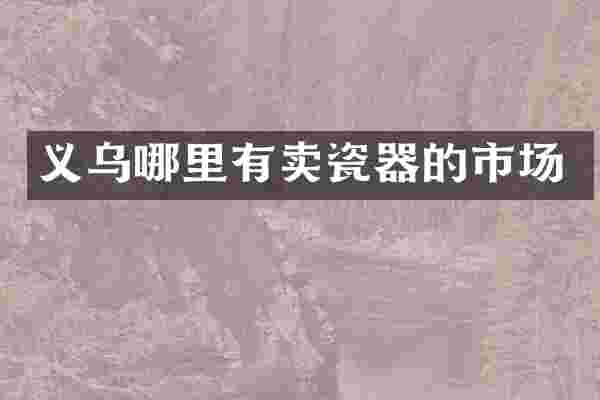 义乌哪里有卖瓷器的市场