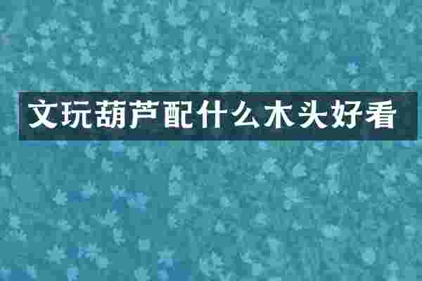文玩葫芦配什么木头好看