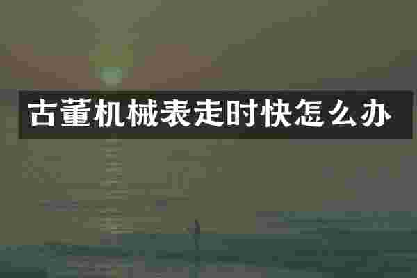 古董机械表走时快怎么办