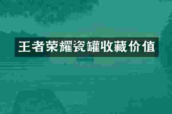 王者荣耀瓷罐收藏价值