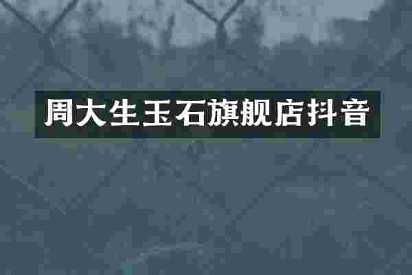 周大生玉石旗舰店抖音