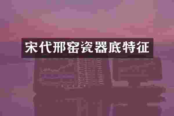 宋代邢窑瓷器底特征