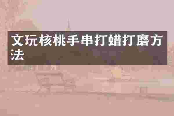 文玩核桃手串打蜡打磨方法