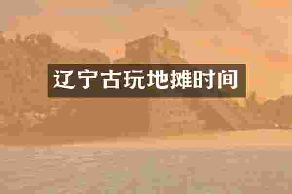 辽宁古玩地摊时间