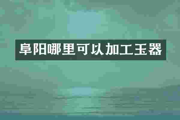 阜阳哪里可以加工玉器