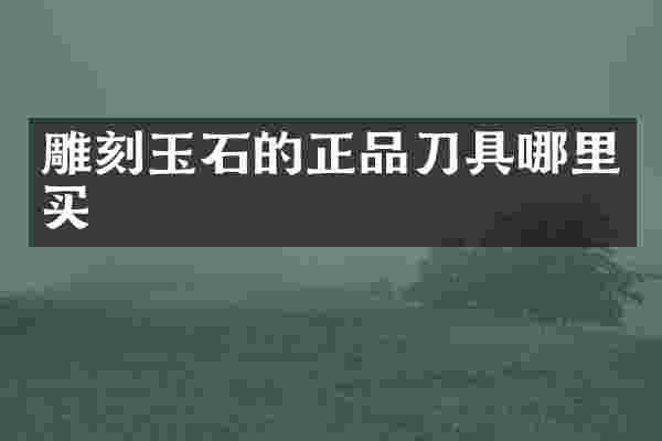 雕刻玉石的正品刀具哪里买