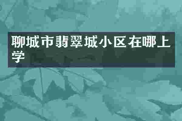 聊城市翡翠城小区在哪上学