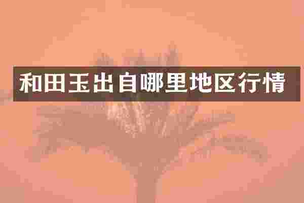 和田玉出自哪里地区行情